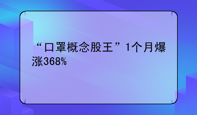 “口罩概念股王”1个月爆涨368%