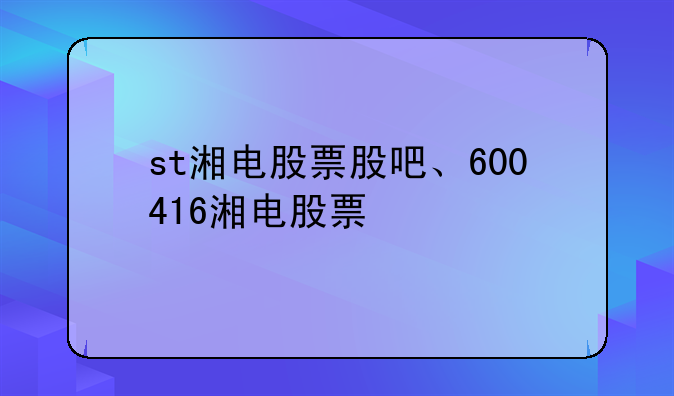 st湘电股票股吧、600416湘电股票