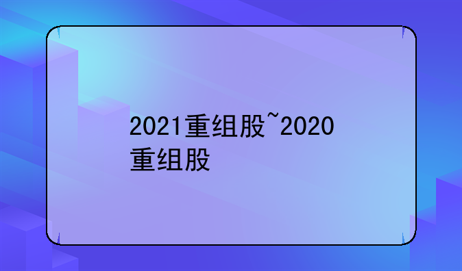 2021重组股~2020重组股