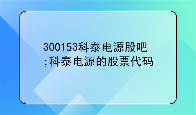 300153科泰电源股吧;科泰电源的股票代码