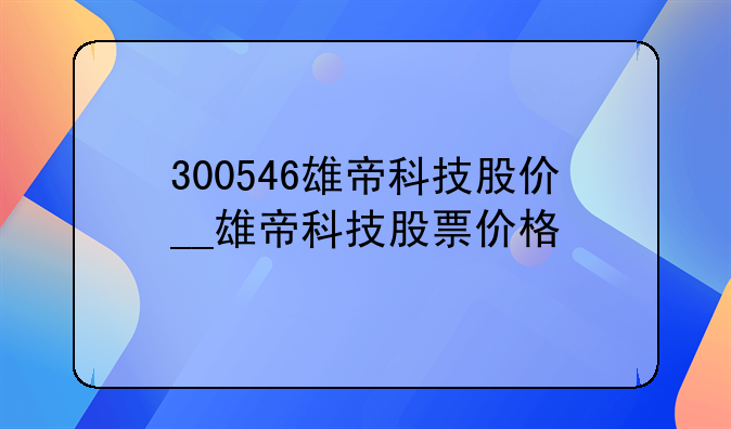 300546雄帝科技股价__雄帝科技股票价格