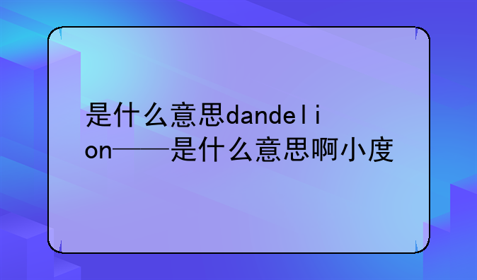 是什么意思dandelion——是什么意思啊小度