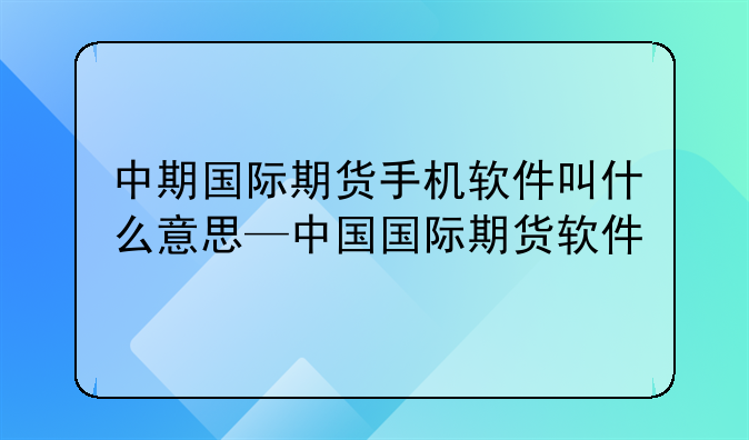 中期国际期货手机软件叫什么意思—中国国际期货软件