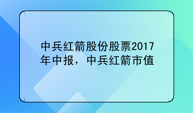 中兵红箭股份股票2017年中报，中兵红箭市值