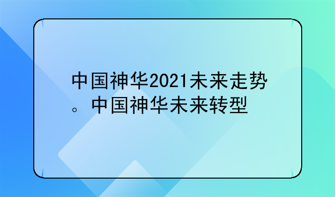 中国神华2021未来走势。中国神华未来转型