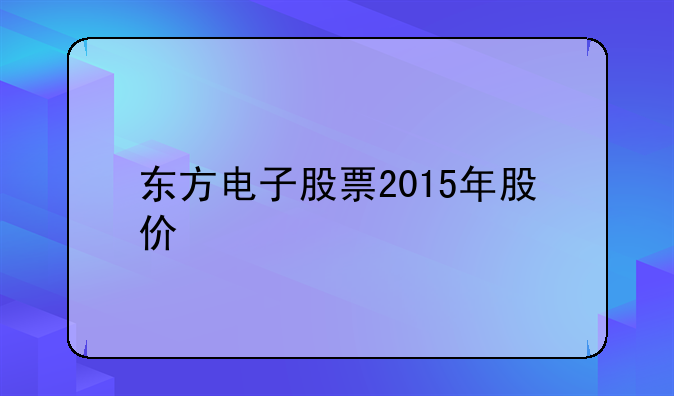 东方电子股票2015年股价