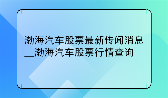 渤海汽车股票最新传闻消息__渤海汽车股票行情查询