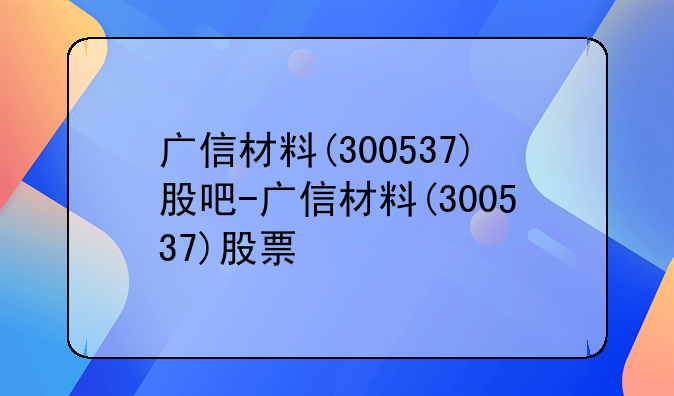 广信材料(300537)股吧-广信材料(300537)股票