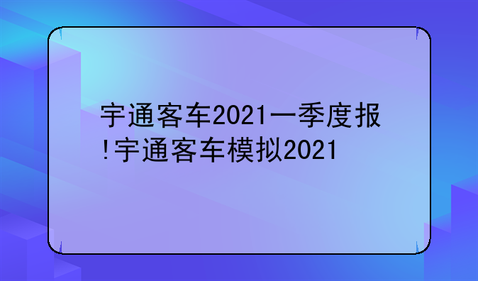 宇通客车2021一季度报!宇通客车模拟2021