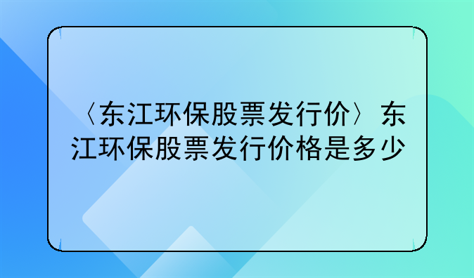 〈东江环保股票发行价〉东江环保股票发行价格是多少